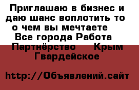 Приглашаю в бизнес и даю шанс воплотить то, о чем вы мечтаете!  - Все города Работа » Партнёрство   . Крым,Гвардейское